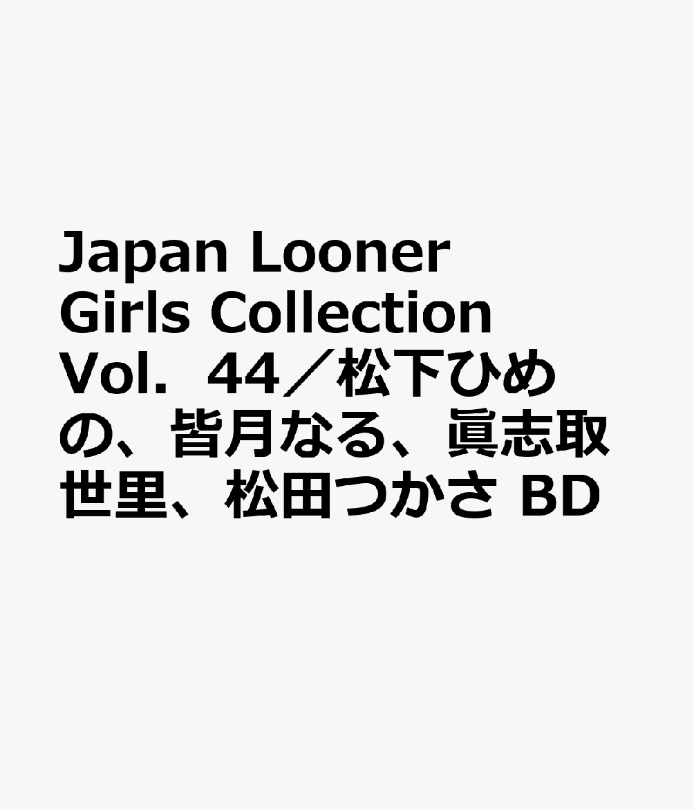 Japan　Looner　Girls　Collection　Vol．44／松下ひめの、皆月なる、眞志取世里、松田つかさ　BD