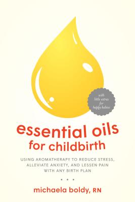 Essential Oils for Childbirth: Using Aromatherapy to Reduce Stress, Alleviate Anxiety, and Lessen Pa ESSENTIAL OILS FOR CHILDBIRTH [ Michaela Boldy ]