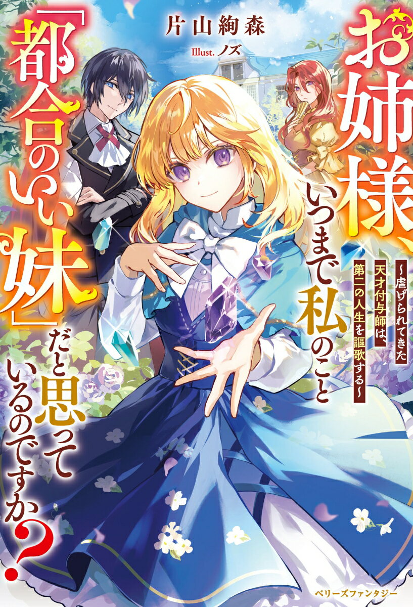 お姉様、いつまで私のこと「都合のいい妹」だと思っているのですか？～虐げられてきた天才付与師は、第二の人生を謳歌する～ （ベリーズファンタジー） [ 片山絢森 ]