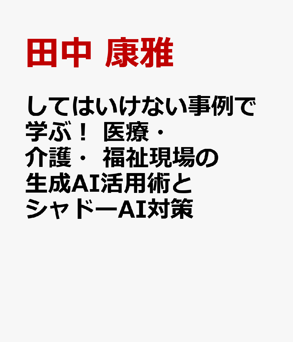 してはいけない事例で学ぶ！ 医療・介護・福祉現場の生成AI活用術とシャドーAI対策 [ 田中　康雅 ]