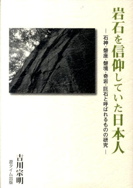 岩石を信仰していた日本人 石神・磐座・磐境・奇岩・巨石と呼ばれるものの研究 [ 吉川宗明 ]