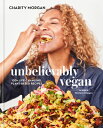 Unbelievably Vegan: 100 Life-Changing, Plant-Based Recipes: A Cookbook UNBELIEVABLY VEGAN Charity Morgan