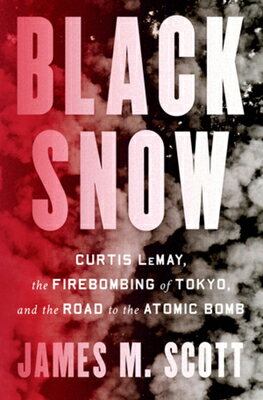 Black Snow: Curtis Lemay, the Firebombing of Tokyo, and the Road to the Atomic Bomb BLACK SNOW [ James M. Scott ]