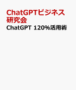 ChatGPT 120%活用術 [ ChatGPTビジネス研究会 ]