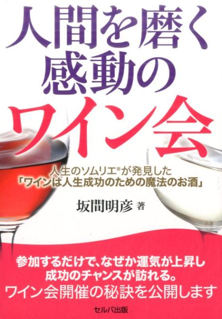 人間を磨く感動のワイン会 人生のソムリエが発見した ワインは人生成功のための [ 坂間明彦 ]