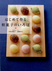 はじめて作る和菓子のいろは 毎日のおやつから本格和菓子まで [ 宇佐美桂子高根幸子（和の菓子いろは） ]