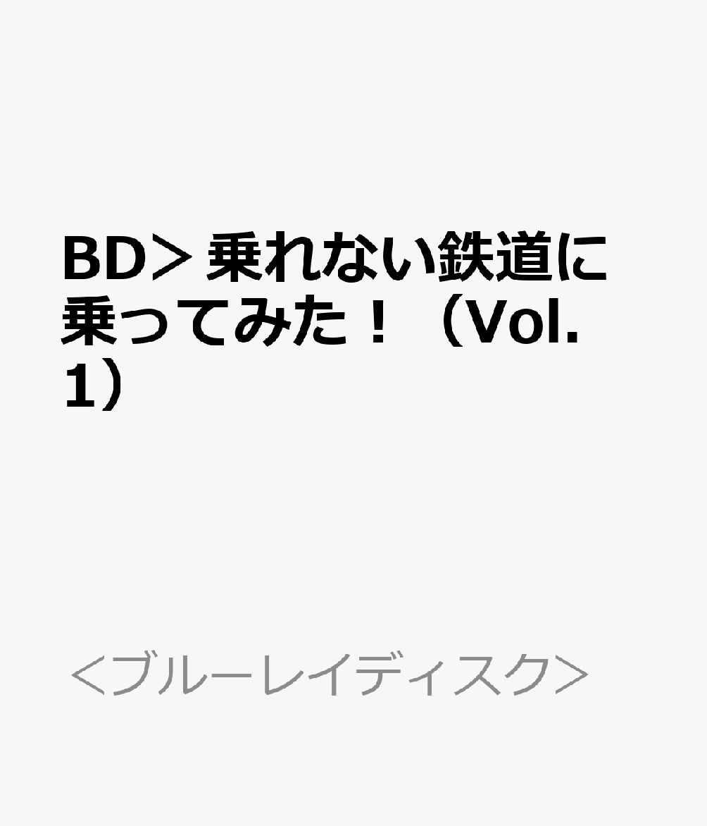 BD＞乗れない鉄道に乗ってみた！（Vol．1） （＜ブルーレイディスク＞）