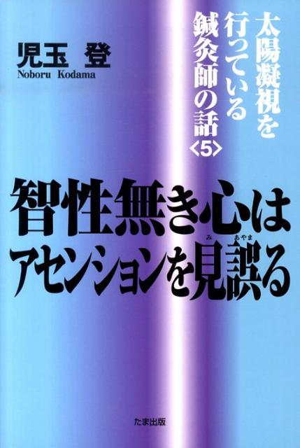 太陽凝視を行っている鍼灸師の話（5） 智性無き心はアセンションを見誤る [ 児玉登 ]