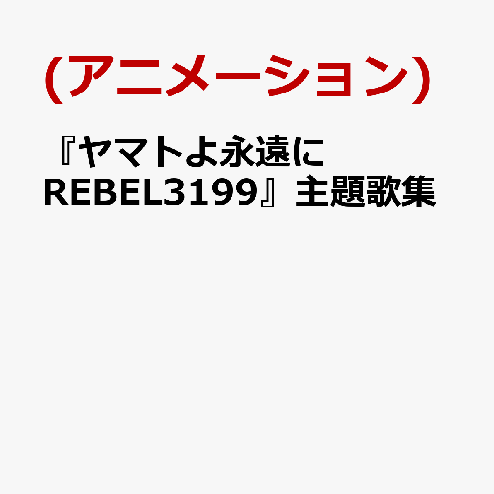 『ヤマトよ永遠に REBEL3199』主題歌集