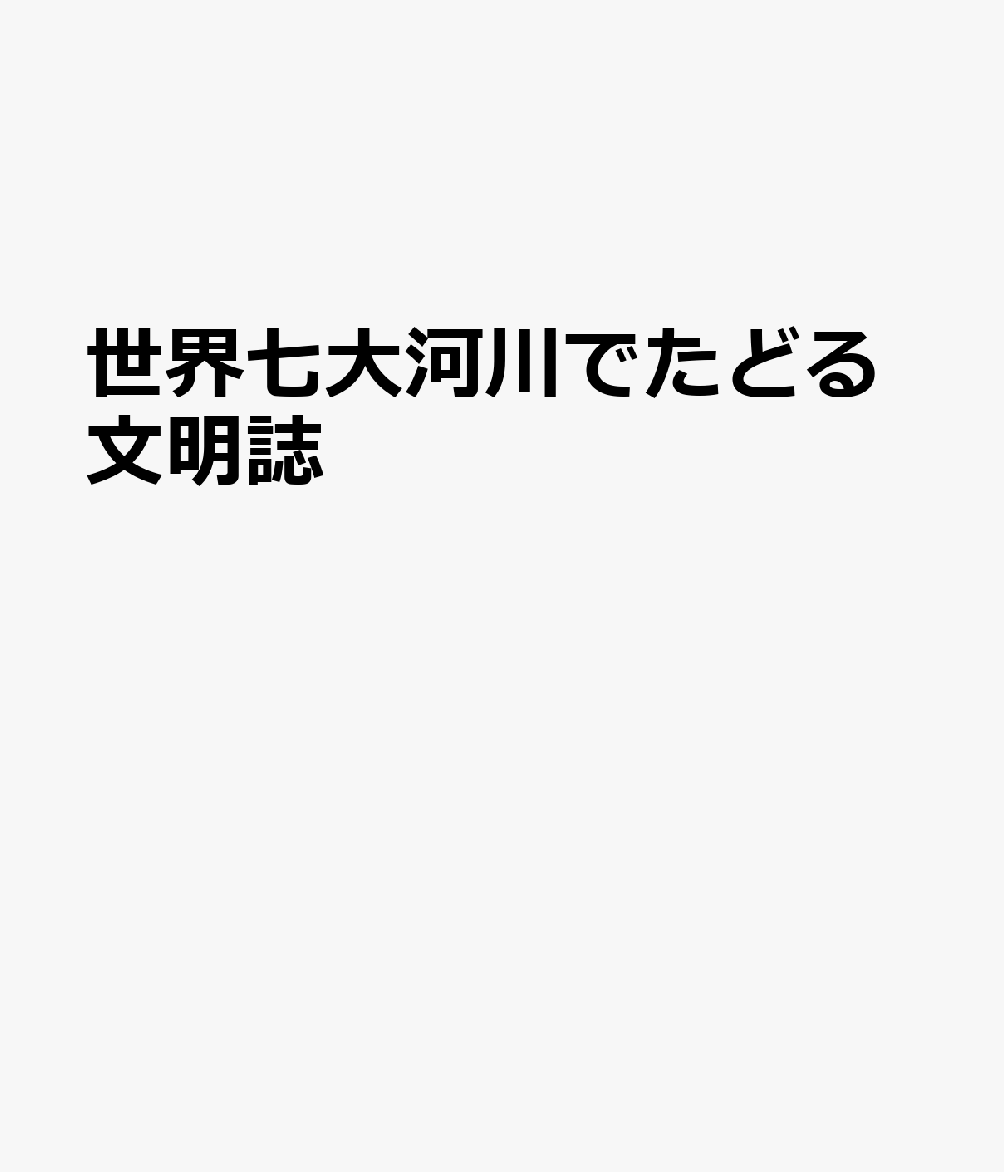 世界七大河川でたどる文明誌