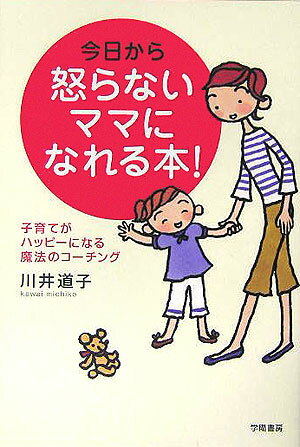 今日から怒らないママになれる本 子育てがハッピーになる魔法のコーチング [ 川井道子 ]