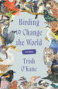 Birding to Change the World: A Memoir BIRDING TO CHANGE THE WORLD [ Trish O'Kane...