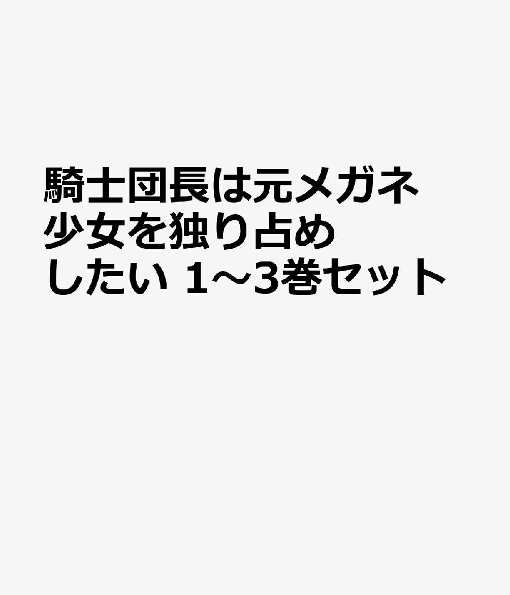騎士団長は元メガネ少女を独り占めしたい 1〜3巻セット