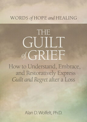 The Guilt of Grief: How to Understand, Embrace, and Restoratively Express Guilt and Regret After a L