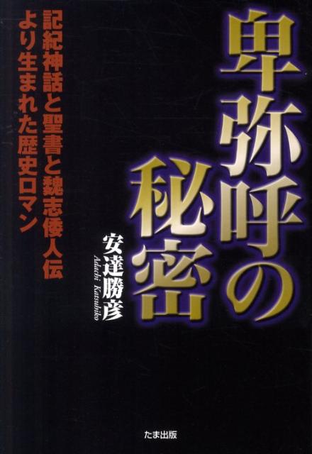 卑弥呼の秘密 記紀神話と聖書と魏志倭人伝より生まれた歴史ロマン [ 安達勝彦 ]