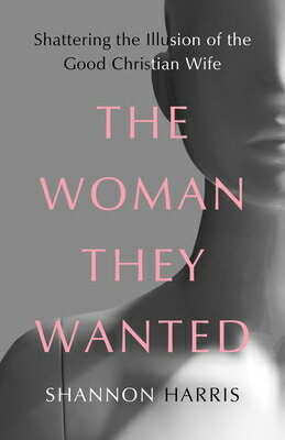 The Woman They Wanted: Shattering the Illusion of the Good Christian Wife WOMAN THEY WANTED Shannon Harris