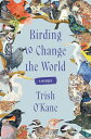 Birding to Change the World: A Memoir BIRDING TO CHANGE THE WORLD [ Trish O'Kane...
