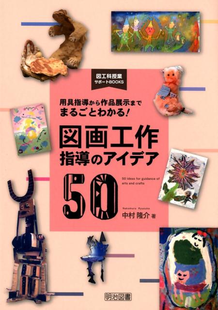 用具指導から作品展示までまるごとわかる！図画工作指導のアイデア50
