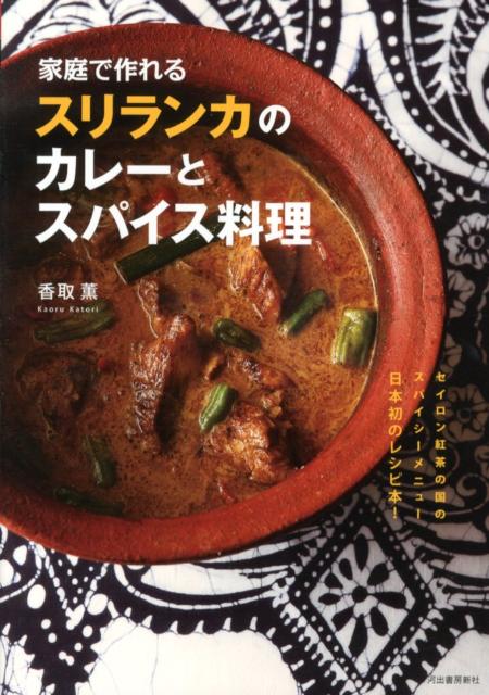 家庭で作れるスリランカのカレーとスパイス料理 セイロン紅茶の国のスパイシーメニュー 日本初のレシピ本 [ 香取 薫 ]