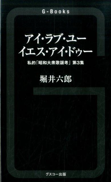 アイ・ラブ・ユーイエス・アイ・ドゥー 私的「昭和大衆歌謡考」　第3集 （G-Books） [ 堀井六郎 ]