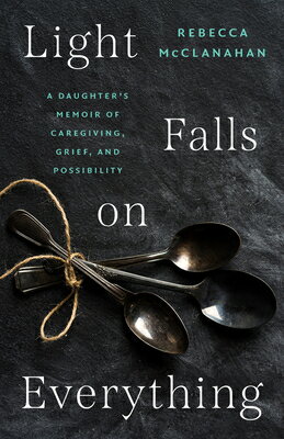 Light Falls on Everything: A Daughter's Memoir of Caregiving, Grief, and Possibility LIGHT FALLS ON EVERYTHING 