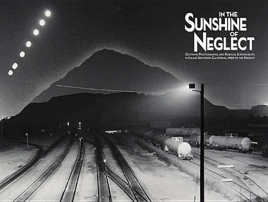 In the Sunshine of Neglect: Defining Photographs and Radical Experiments in Inland Southern Californ IN THE SUNSHINE OF NEGLECT 