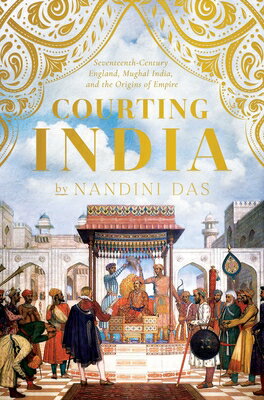 Courting India: Seventeenth-Century England, Mughal India, and the Origins of Empire COURTING INDIA 