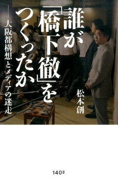 誰が「橋下徹」をつくったか 大阪都構想とメディアの迷走 [ 松本創 ]