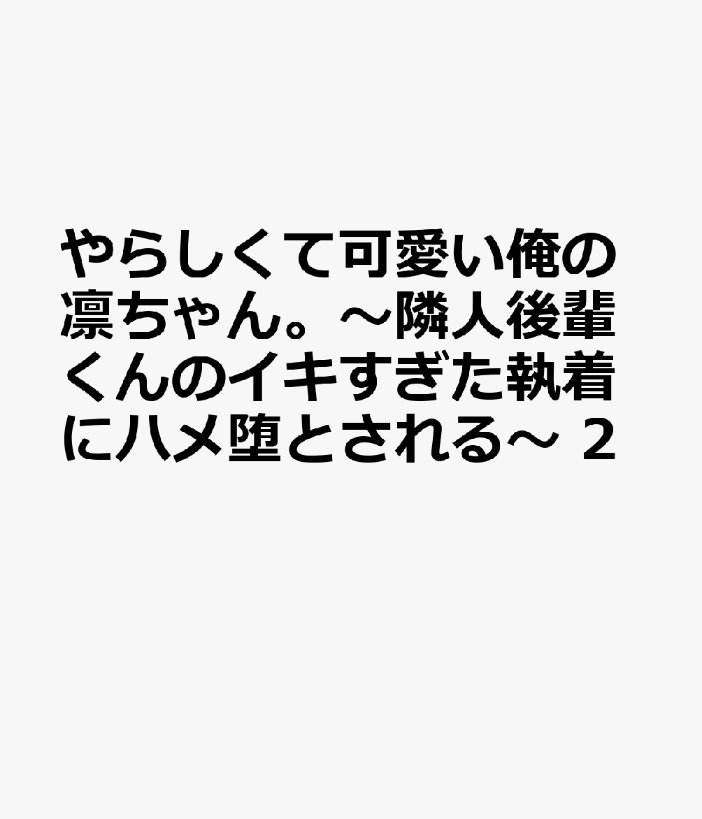 やらしくて可愛い俺の凛ちゃん。〜隣人後輩くんのイキすぎた執着にハメ堕とされる〜 2巻