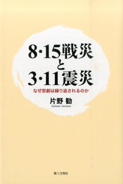 8・15戦災と3・11震災 なぜ悲劇は繰り返されるのか [ 片野勧 ]