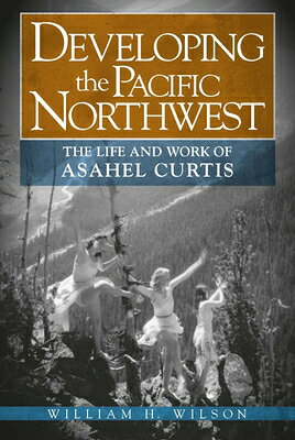 Developing the Pacific Northwest: The Life and Work of Asahel Curtis DEVELOPING THE PACIFIC NORTHWE 