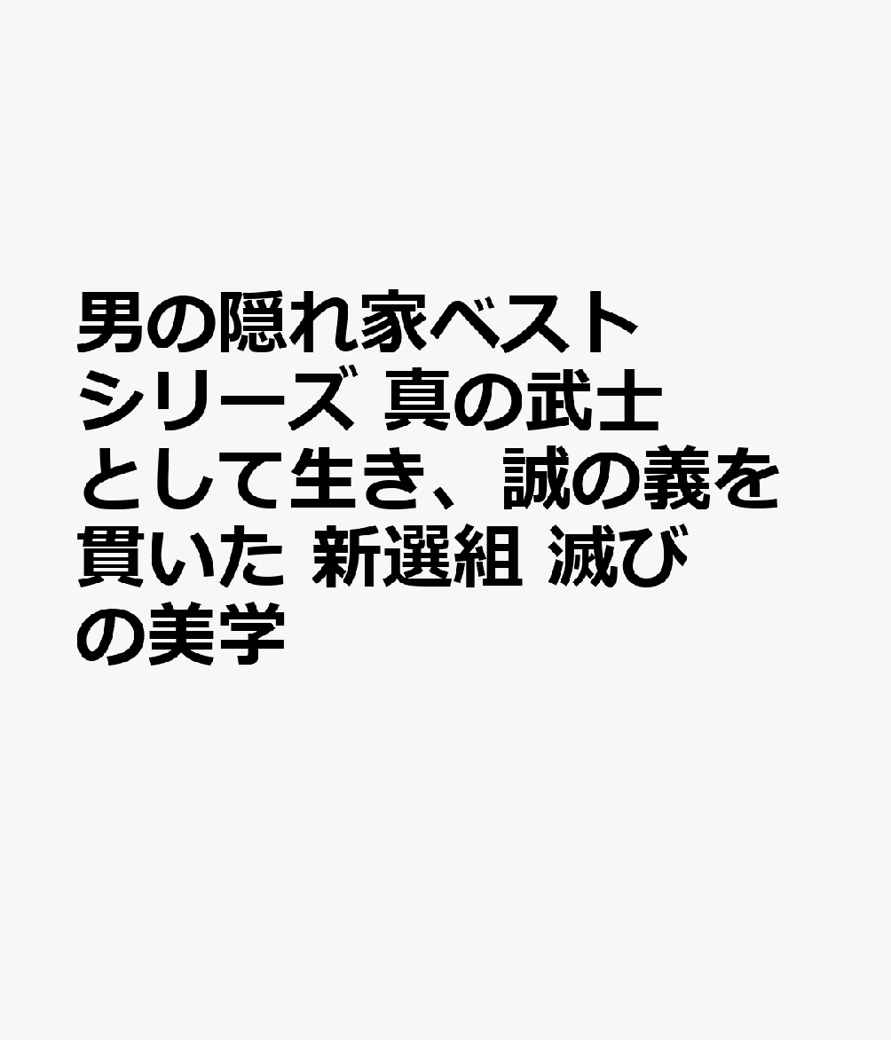 男の隠れ家ベストシリーズ 真の武士として生き、誠の義を貫いた 新選組 滅びの美学