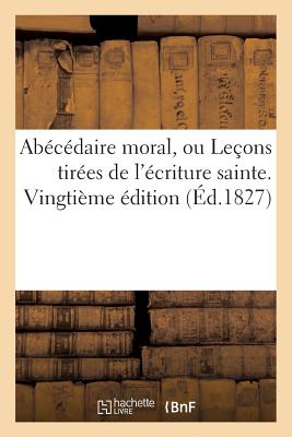 Abecedaire Moral, Ou Lecons Tirees de L'Ecriture Sainte, Propres a Faire Connoitre: Les Elements de FRE-ABECEDAIRE MORAL OU LECONS （Religion） [ Sans Auteur ]