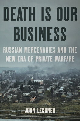 Death Is Our Business: Russian Mercenaries and the New Era of Private Warfare DEATH IS OUR BUSINESS [ John Lechner ]