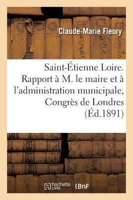 Saint-Etienne Loire. Rapport A M. Le Maire Et A L'Administration Municipale, Congres de Londres = Sa FRE-ST-ETIENNE LOIRE RAPPORT A （Sciences） [ Claude-Marie Fleury ]