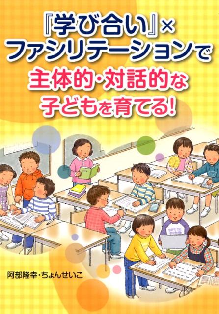 『学び合い』×ファシリテーションで主体的・対話的な子どもを育てる！ [ 阿部隆幸 ]