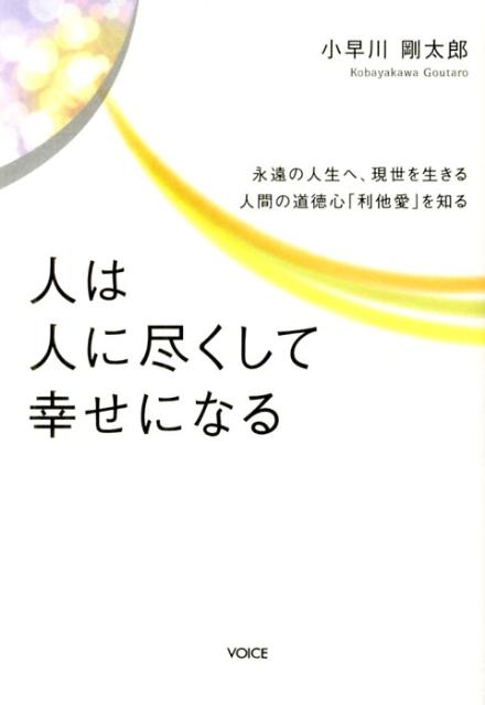 人は人に尽くして幸せになる 永遠の人生へ、現世を生きる人間の道徳心「利他愛」を [ 小早川剛太郎 ]