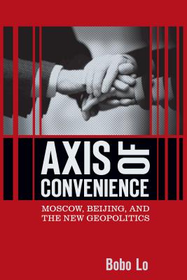 Axis of Convenience: Moscow, Beijing, and the New Geopolitics AXIS OF CONVENIENCE [ Bobo Lo ]