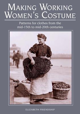 Making Working Women 039 s Costume: Patterns for Clothes from the Mid-15th to Mid-20th Centuries MAKING WORKING WOMENS COSTUME Elizabeth Friendship