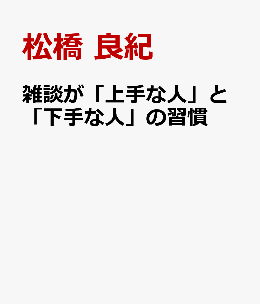 雑談が「上手な人」と「下手な人」の習慣 [ 松橋 良紀 ]