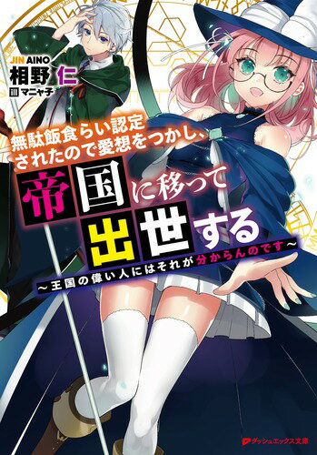 無駄飯食らい認定されたので愛想をつかし、帝国に移って出世する ～王国の偉い人にはそれが分からんのです～ （ダッシュエックス文庫） [ 相野 仁 ]