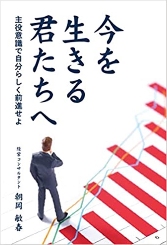 今を生きる君たちへ 主役意識で自分らしく前進せよ [ 朝岡敏春 ]