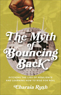 The Myth of Bouncing Back: Ditching the Lies of Resilience and Learning How to Rise for Real MYTH OF BOUNCING BACK 
