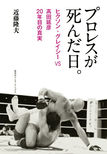 プロレスが死んだ日。 ヒクソン・グレイシーVS高田延彦 20年目の真実 [ 近藤 隆夫 ]