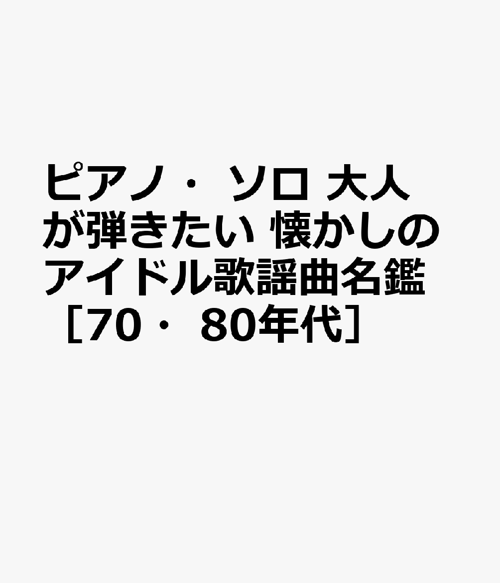 ピアノ・ソロ 大人が弾きたい 懐かしのアイドル歌謡曲名鑑［70・80年代］