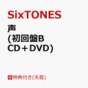 【先着特典】声 (初回盤B CD＋DVD)(ユニット楽曲絵柄クリアシート) [ SixTONES ]