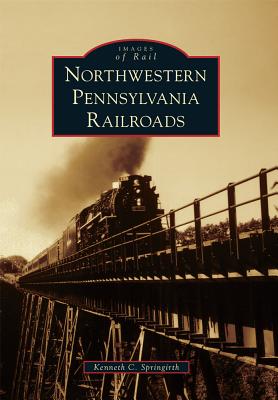 Northwestern Pennsylvania Railroads NORTHWESTERN PENNSYLVANIA RAIL （Images of Rail） [ Kenneth C. Springirth ]