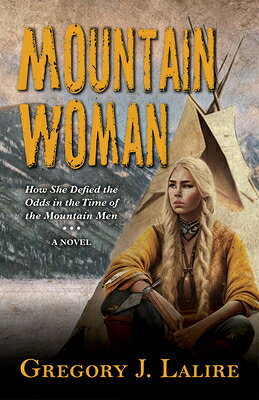 Mountain Woman: How She Defied the Odds in the Time of the Mountain Men (a Novel) MOUNTAIN WOMAN -LP [ Gregory J. Lalire ]