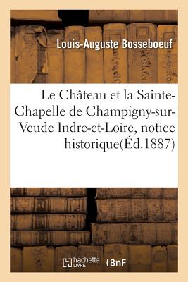 Le Chteau Et La Sainte-Chapelle de Champigny-Sur-Veude Indre-Et-Loire, Notice Historique: Et Archolo FRE-CHATEAU ET LA SAINTE-CHAPE （Histoire） [ Louis-Auguste Bosseboeuf ]