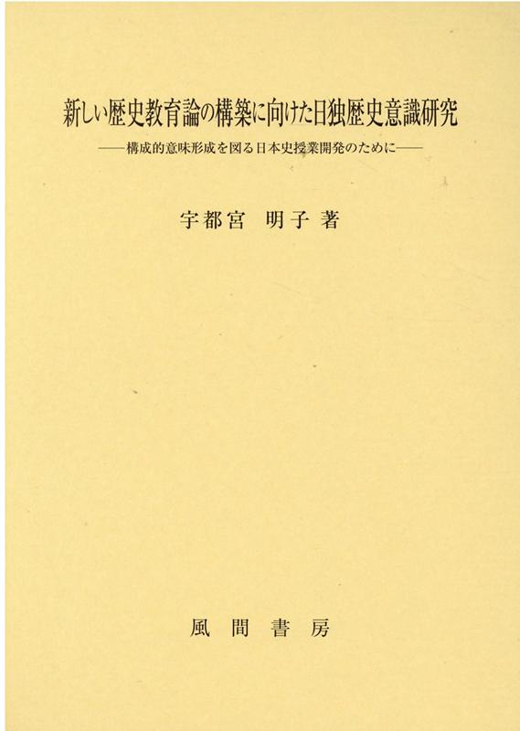 新しい歴史教育論の構築に向けた日独歴史意識研究 構成的意味形成を図る日本史授業開発のために [ 宇都宮明子 ]